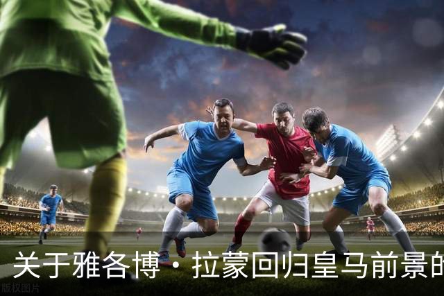 关于雅各博·拉蒙回归皇马前景的评估与影响分析