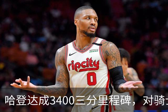 哈登达成3400三分里程碑，对骑士与老鹰比赛的影响分析