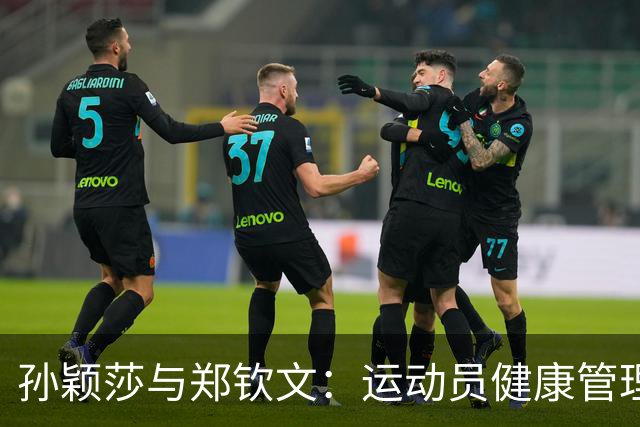 孙颖莎与郑钦文：运动员健康管理与竞技状态的相互关系